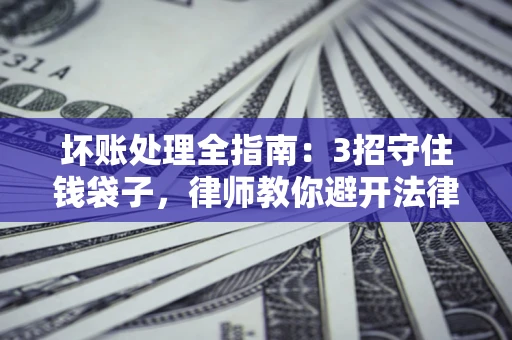 北京坏账处理全指南：3招守住钱袋子，律师教你避开法律雷区