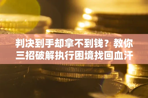 北京判决到手却拿不到钱？教你三招破解执行困境找回血汗钱