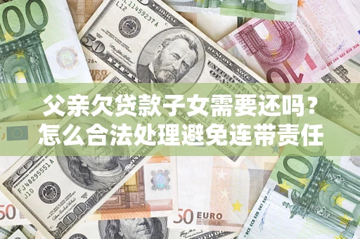 北京父亲欠贷款子女需要还吗？怎么合法处理避免连带责任？
