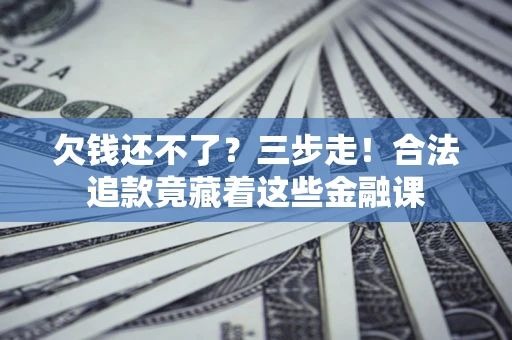 北京欠钱还不了？三步走！合法追款竟藏着这些金融课