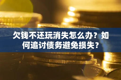 北京欠钱不还玩消失怎么办？如何追讨债务避免损失？