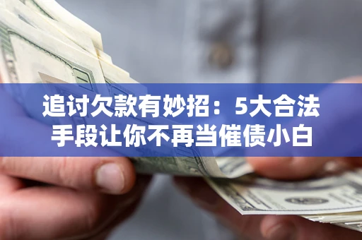 北京追讨欠款有妙招：5大合法手段让你不再当催债小白