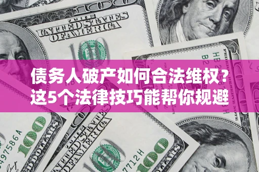 北京债务人破产如何合法维权？这5个法律技巧能帮你规避风险