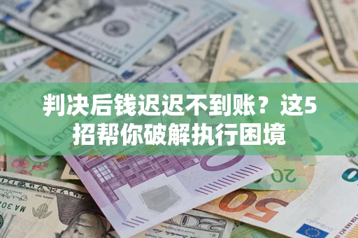 北京判决后钱迟迟不到账？这5招帮你破解执行困境