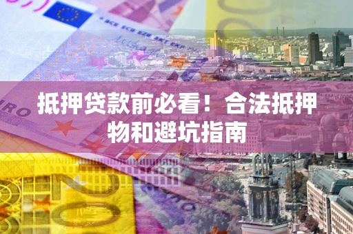 北京抵押贷款前必看！合法抵押物和避坑指南