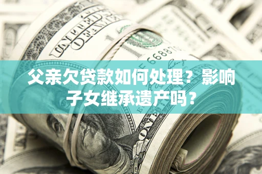 北京父亲欠贷款如何处理?影响子女继承遗产吗? 北京父亲欠贷款如何处理?影响子女继承遗产吗?