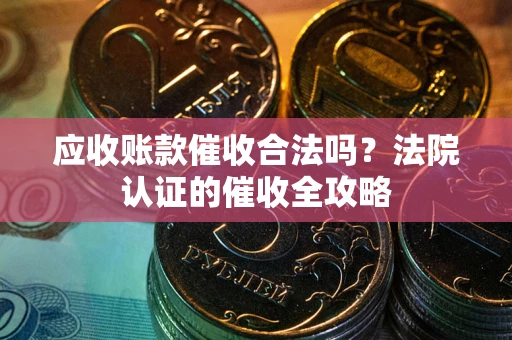 北京应收账款催收合法吗？法院认证的催收全攻略