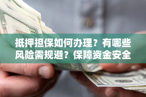 北京抵押担保如何办理？有哪些风险需规避？保障资金安全
