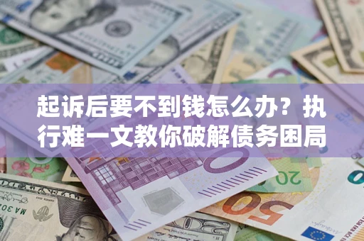 北京起诉后要不到钱怎么办？执行难一文教你破解债务困局
