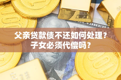 北京父亲贷款债不还如何处理？子女必须代偿吗？
