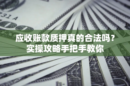 北京应收账款质押真的合法吗？实操攻略手把手教你