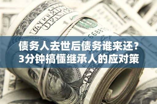 北京债务人去世后债务谁来还？3分钟搞懂继承人的应对策略