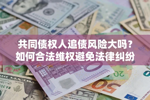 北京共同债权人追债风险大吗?如何合法维权避免法律纠纷? 北京共同债权人追债风险大吗?如何合法维权避免法律纠纷?