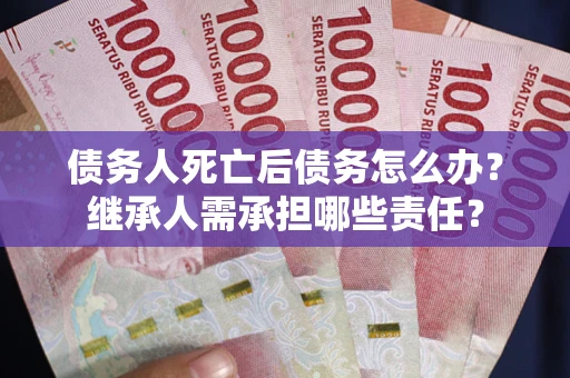 北京债务人死亡后债务怎么办？继承人需承担哪些责任？