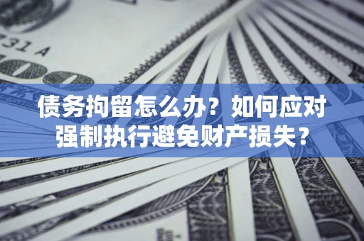 北京债务拘留怎么办？如何应对强制执行避免财产损失？