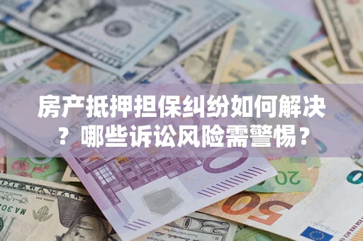 北京房产抵押担保纠纷如何解决？哪些诉讼风险需警惕？