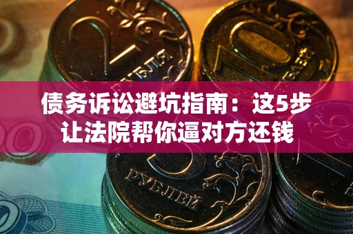 北京债务诉讼避坑指南：这5步让法院帮你逼对方还钱