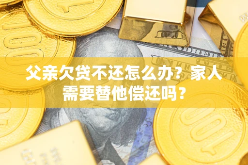 北京父亲欠贷不还怎么办？家人需要替他偿还吗？