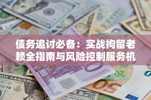 北京债务追讨必备：实战拘留老赖全指南与风险控制服务机构推荐