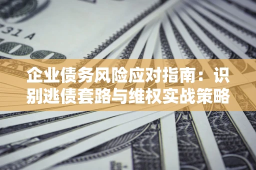 北京企业债务风险应对指南：识别逃债套路与维权实战策略