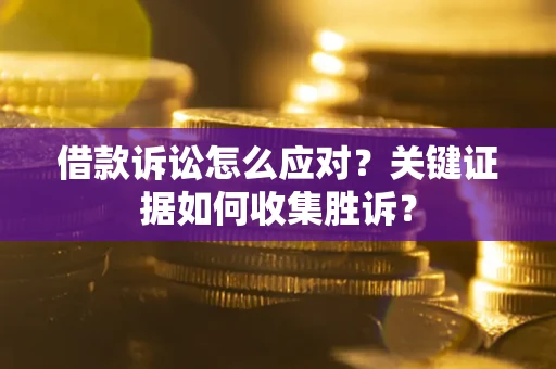 北京借款诉讼怎么应对？关键证据如何收集胜诉？