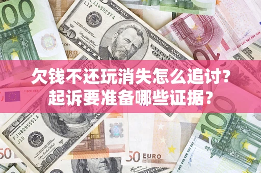 北京欠钱不还玩消失怎么追讨？起诉要准备哪些证据？
