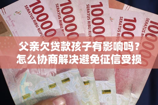 北京父亲欠贷款孩子有影响吗？怎么协商解决避免征信受损？