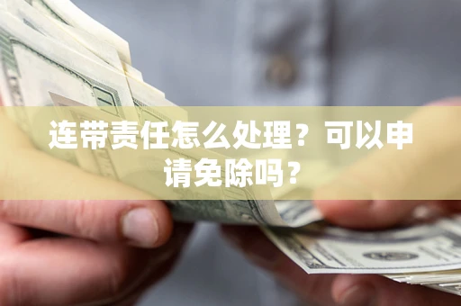 北京连带责任怎么处理？可以申请免除吗？