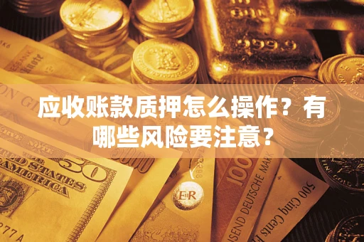 北京应收账款质押怎么操作？有哪些风险要注意？